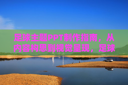 足球主题PPT制作指南，从内容构思到视觉呈现，足球主题PPT制作指南，从内容构思到视觉呈现