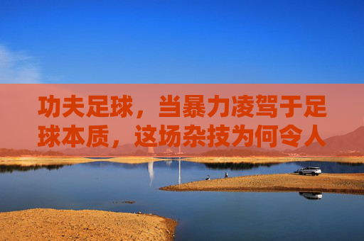 功夫足球,当暴力凌驾于足球本质,这场杂技为何令人不忍卒看?暴力凌驾足球本质,功夫足球沦为不忍卒看的杂技? 功夫足球,当暴力凌驾于足球本质,这场杂技为何令人不忍卒看?暴力凌驾足球本质,功夫足球沦为不忍卒看的杂技?