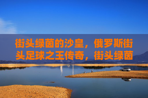 街头绿茵的沙皇,俄罗斯街头足球之王传奇,街头绿茵沙皇,俄罗斯街头足球传奇 街头绿茵的沙皇,俄罗斯街头足球之王传奇,街头绿茵沙皇,俄罗斯街头足球传奇