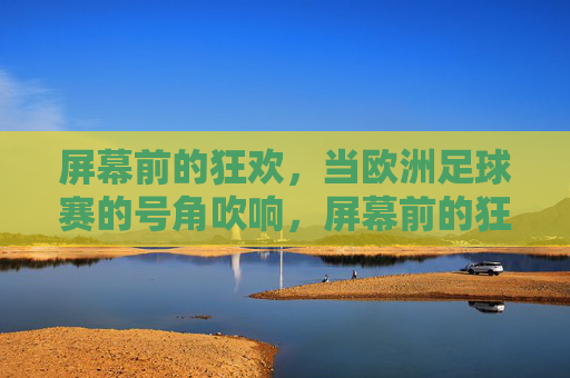 屏幕前的狂欢，当欧洲足球赛的号角吹响，屏幕前的狂欢，欧洲足球赛号角吹响