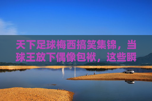天下足球梅西搞笑集锦，当球王放下偶像包袱，这些瞬间笑到打鸣！