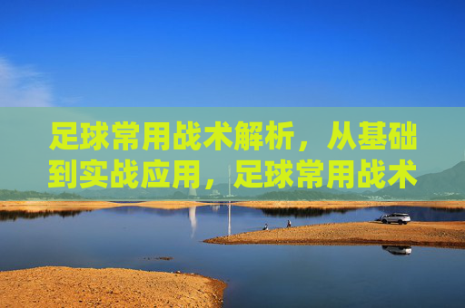 足球常用战术解析，从基础到实战应用，足球常用战术解析，从基础到实战应用