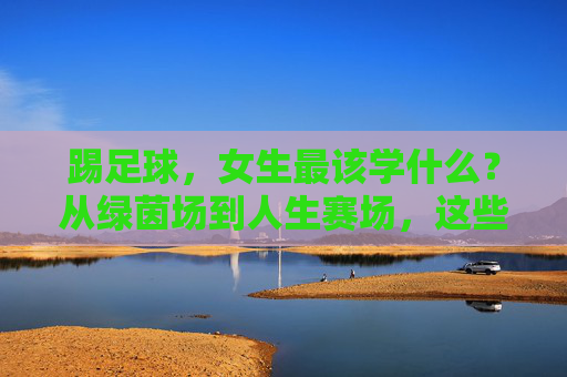 踢足球,女生最该学什么?从绿茵场到人生赛场,这些超能力值得你拥有,女生踢足球,从绿茵场到人生赛场的超能力 踢足球,女生最该学什么?从绿茵场到人生赛场,这些超能力值得你拥有,女生踢足球,从绿茵场到人生赛场的超能力