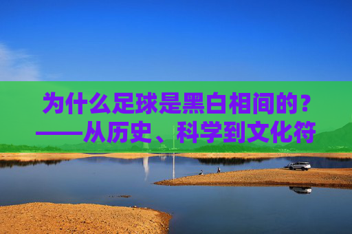 为什么足球是黑白相间的？——从历史、科学到文化符号的解密，解密足球黑白相间，历史、科学与文化