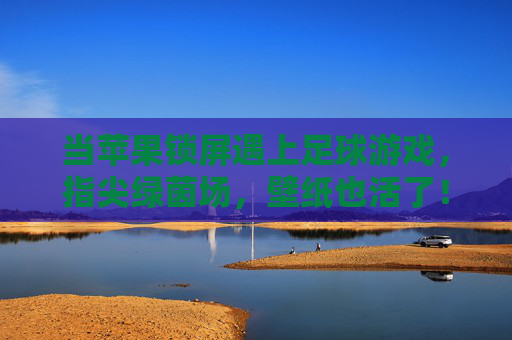 当苹果锁屏遇上足球游戏，指尖绿茵场，壁纸也活了！苹果锁屏足球壁纸，指尖绿茵场，壁纸活了！