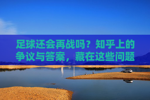足球还会再战吗？知乎上的争议与答案，藏在这些问题里，足球还会再战吗？知乎争议与答案藏在这些问题里