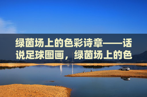 绿茵场上的色彩诗章——话说足球图画,绿茵场上的色彩诗章——足球图画 绿茵场上的色彩诗章——话说足球图画,绿茵场上的色彩诗章——足球图画
