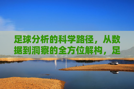 足球分析的科学路径，从数据到洞察的全方位解构，足球分析的科学路径，从数据到洞察的全方位解构