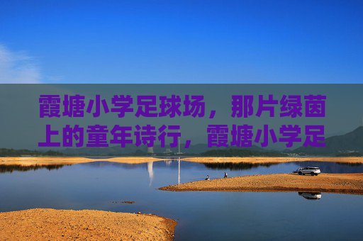 霞塘小学足球场,那片绿茵上的童年诗行,霞塘小学足球场,绿茵上的童年诗行 霞塘小学足球场,那片绿茵上的童年诗行,霞塘小学足球场,绿茵上的童年诗行