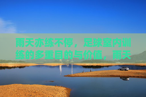 雨天亦练不停，足球室内训练的多重目的与价值，雨天不停练，足球室内训练的多重价值