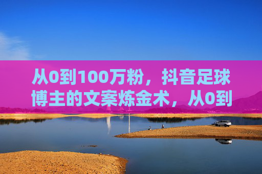 从0到100万粉,抖音足球博主的文案炼金术,从0到100万粉,抖音足球博主的文案炼金术 从0到100万粉,抖音足球博主的文案炼金术,从0到100万粉,抖音足球博主的文案炼金术