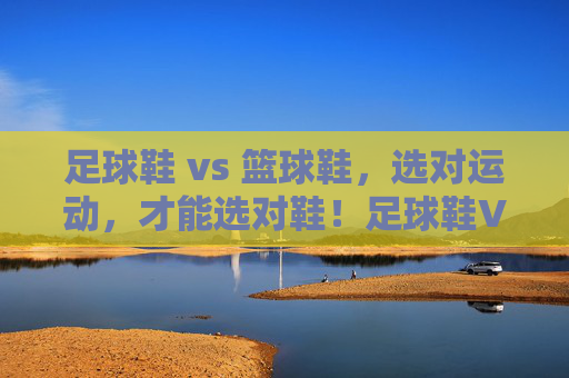 足球鞋 vs 篮球鞋,选对运动,才能选对鞋!足球鞋VS篮球鞋,选对运动才能选对鞋 足球鞋 vs 篮球鞋,选对运动,才能选对鞋!足球鞋VS篮球鞋,选对运动才能选对鞋