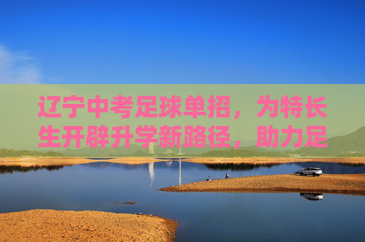 辽宁中考足球单招,为特长生开辟升学新路径,助力足球人才培养,辽宁中考足球单招,开辟特长生升学新路径 助力足球人才培养 辽宁中考足球单招,为特长生开辟升学新路径,助力足球人才培养,辽宁中考足球单招,开辟特长生升学新路径 助力足球人才培养