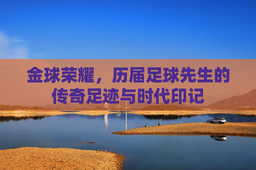 金球荣耀,历届足球先生的传奇足迹与时代印记 金球荣耀,历届足球先生的传奇足迹与时代印记