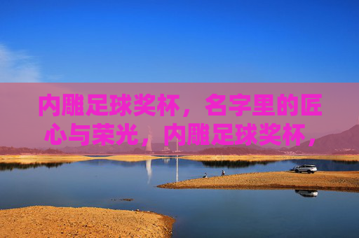 内雕足球奖杯,名字里的匠心与荣光,内雕足球奖杯,名字里的匠心与荣光 内雕足球奖杯,名字里的匠心与荣光,内雕足球奖杯,名字里的匠心与荣光