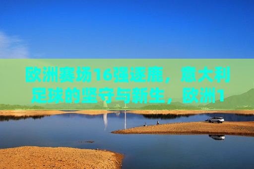 欧洲赛场16强逐鹿,意大利足球的坚守与新生,欧洲16强逐鹿,意大利足球坚守与新生 欧洲赛场16强逐鹿,意大利足球的坚守与新生,欧洲16强逐鹿,意大利足球坚守与新生