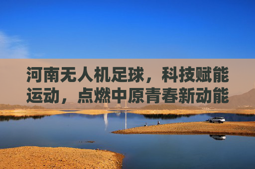 河南无人机足球,科技赋能运动,点燃中原青春新动能,河南无人机足球,科技赋能点燃青春新动能 河南无人机足球,科技赋能运动,点燃中原青春新动能,河南无人机足球,科技赋能点燃青春新动能