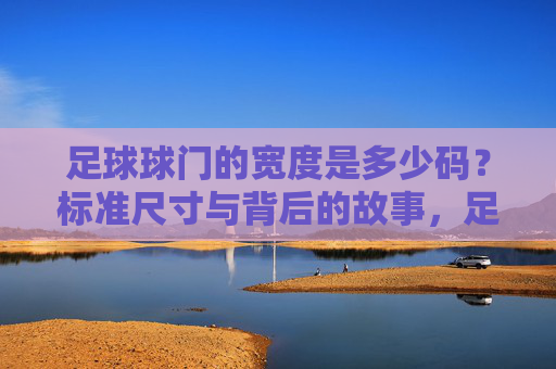 足球球门的宽度是多少码?标准尺寸与背后的故事,足球球门宽度揭秘,码数、标准尺寸与背后的故事 足球球门的宽度是多少码?标准尺寸与背后的故事,足球球门宽度揭秘,码数、标准尺寸与背后的故事