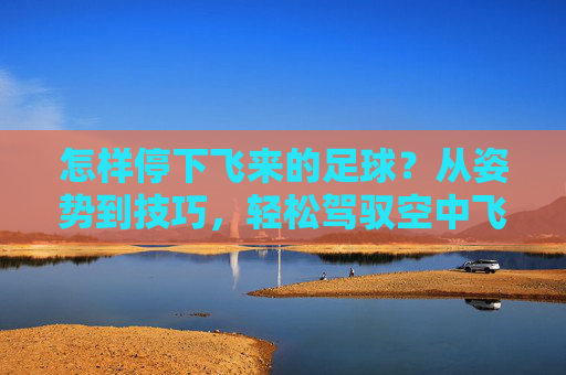 怎样停下飞来的足球?从姿势到技巧,轻松驾驭空中飞球 怎样停下飞来的足球?从姿势到技巧,轻松驾驭空中飞球