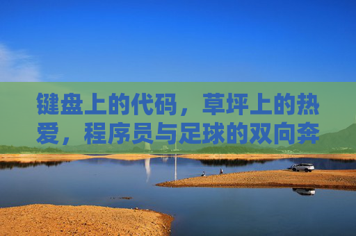 键盘上的代码，草坪上的热爱，程序员与足球的双向奔赴，键盘代码与足球热爱，程序员的双向奔赴