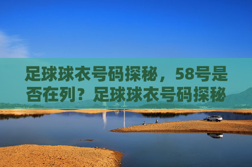 足球球衣号码探秘，58号是否在列？足球球衣号码探秘，58号是否在列？