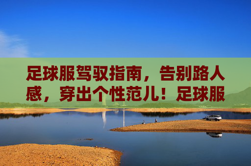 足球服驾驭指南，告别路人感，穿出个性范儿！足球服驾驭指南，告别路人感，穿出个性范儿！