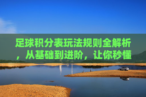足球积分表玩法规则全解析,从基础到进阶,让你秒懂联赛排名逻辑,足球积分表玩法规则全解析,从基础到进阶,秒懂联赛排名逻辑 足球积分表玩法规则全解析,从基础到进阶,让你秒懂联赛排名逻辑,足球积分表玩法规则全解析,从基础到进阶,秒懂联赛排名逻辑