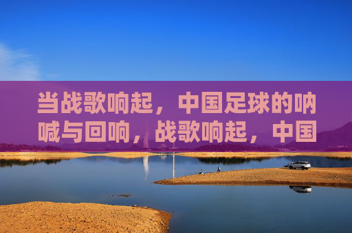 当战歌响起,中国足球的呐喊与回响,战歌响起,中国足球的呐喊与回响 当战歌响起,中国足球的呐喊与回响,战歌响起,中国足球的呐喊与回响