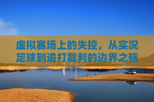 虚拟赛场上的失控,从实况足球到追打裁判的边界之殇,虚拟赛场失控,从实况足球到追打裁判的边界之殇 虚拟赛场上的失控,从实况足球到追打裁判的边界之殇,虚拟赛场失控,从实况足球到追打裁判的边界之殇