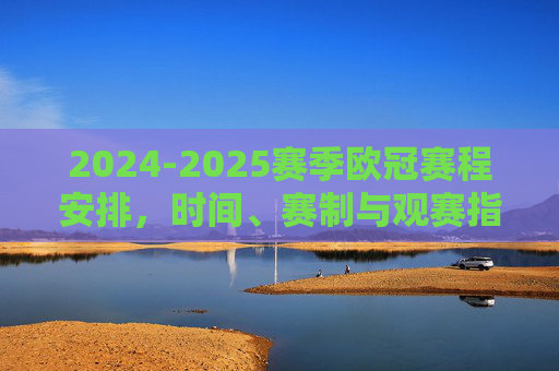 2024-2025赛季欧冠赛程安排,时间、赛制与观赛指南,2024-2025赛季欧冠赛程、赛制与观赛指南 2024-2025赛季欧冠赛程安排,时间、赛制与观赛指南,2024-2025赛季欧冠赛程、赛制与观赛指南