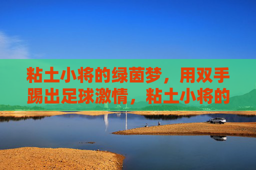 粘土小将的绿茵梦,用双手踢出足球激情,粘土小将的绿茵梦,双手踢出足球激情 粘土小将的绿茵梦,用双手踢出足球激情,粘土小将的绿茵梦,双手踢出足球激情