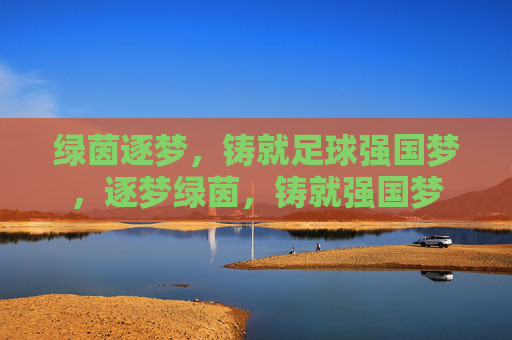 绿茵逐梦,铸就足球强国梦,逐梦绿茵,铸就强国梦 绿茵逐梦,铸就足球强国梦,逐梦绿茵,铸就强国梦