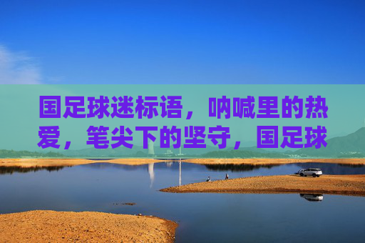 国足球迷标语，呐喊里的热爱，笔尖下的坚守，国足球迷，呐喊里的热爱，笔尖下的坚守
