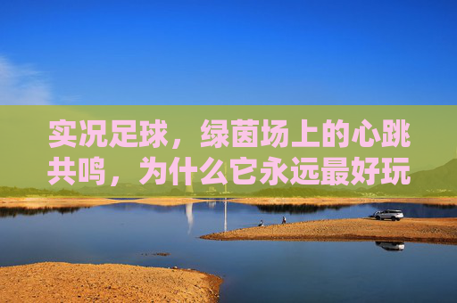 实况足球，绿茵场上的心跳共鸣，为什么它永远最好玩？实况足球，绿茵心跳共鸣，为何永远最好玩？