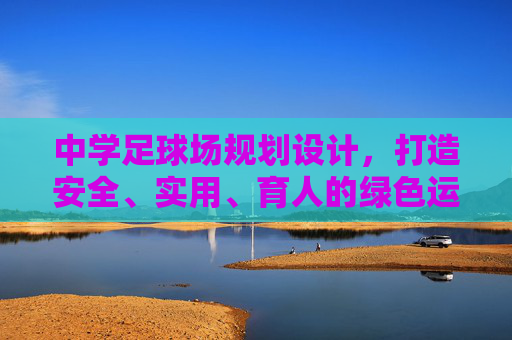 中学足球场规划设计，打造安全、实用、育人的绿色运动空间，中学足球场规划设计，打造安全实用育人的绿色运动空间