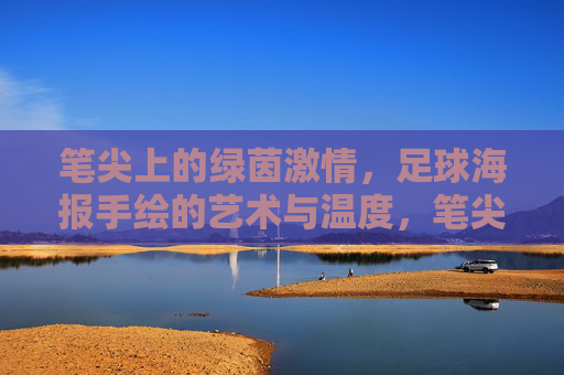 笔尖上的绿茵激情，足球海报手绘的艺术与温度，笔尖绘绿茵，海报蕴艺情