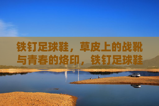 铁钉足球鞋，草皮上的战靴与青春的烙印，铁钉足球鞋，草皮上的青春烙印