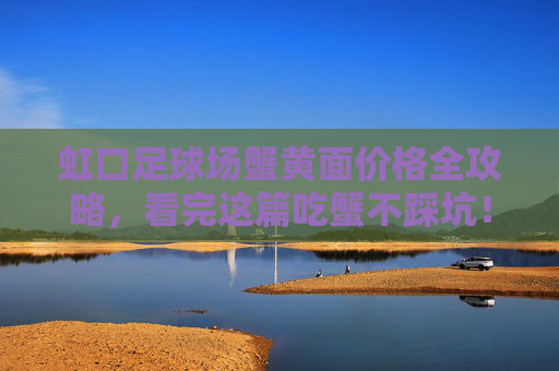 虹口足球场蟹黄面价格全攻略,看完这篇吃蟹不踩坑!虹口足球场蟹黄面价格全攻略,吃蟹不踩坑! 虹口足球场蟹黄面价格全攻略,看完这篇吃蟹不踩坑!虹口足球场蟹黄面价格全攻略,吃蟹不踩坑!