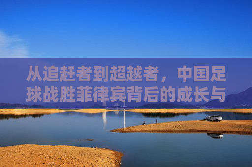 从追赶者到超越者,中国足球战胜菲律宾背后的成长与启示,从追赶者到超越者,中国足球胜菲律宾的成长启示 从追赶者到超越者,中国足球战胜菲律宾背后的成长与启示,从追赶者到超越者,中国足球胜菲律宾的成长启示