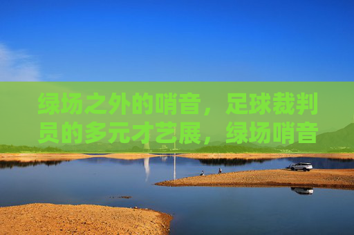 绿场之外的哨音，足球裁判员的多元才艺展，绿场哨音之外，足球裁判员的多元才艺展