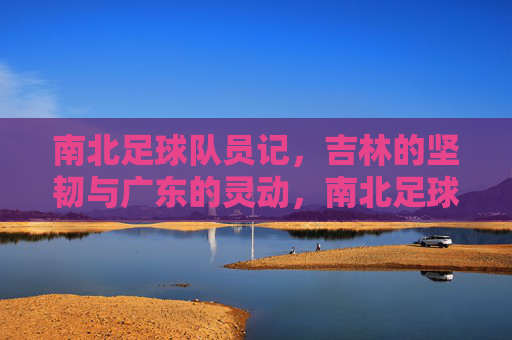 南北足球队员记，吉林的坚韧与广东的灵动，南北足球队员记，坚韧吉林与灵动广东