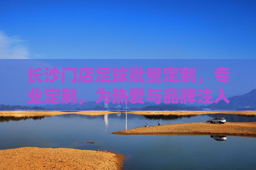长沙门店足球批量定制，专业定制，为热爱与品牌注入专属活力，长沙门店专业足球批量定制，为热爱与品牌注入专属活力