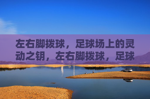左右脚拨球,足球场上的灵动之钥,左右脚拨球,足球场上的灵动之钥 左右脚拨球,足球场上的灵动之钥,左右脚拨球,足球场上的灵动之钥