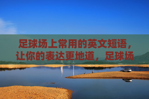 足球场上常用的英文短语,让你的表达更地道,足球场地道英文短语指南 足球场上常用的英文短语,让你的表达更地道,足球场地道英文短语指南
