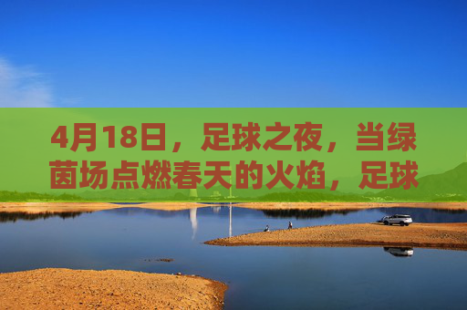 4月18日,足球之夜,当绿茵场点燃春天的火焰,足球之夜,绿茵场点燃春天火焰 4月18日,足球之夜,当绿茵场点燃春天的火焰,足球之夜,绿茵场点燃春天火焰