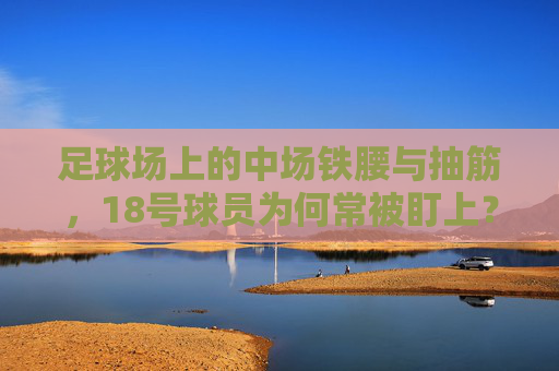 足球场上的中场铁腰与抽筋,18号球员为何常被盯上?18号中场铁腰,抽筋为何总让他们成被盯上的焦点? 足球场上的中场铁腰与抽筋,18号球员为何常被盯上?18号中场铁腰,抽筋为何总让他们成被盯上的焦点?