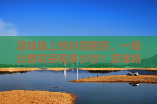 足球场上的时间密码，一场比赛究竟有多少秒？足球场上的时间密码，一场比赛有多少秒？