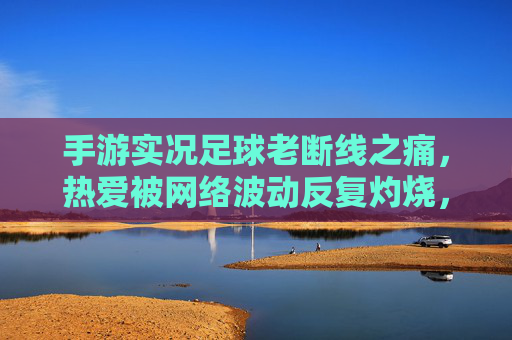手游实况足球老断线之痛,热爱被网络波动反复灼烧,手游实况足球,老断线之痛,热爱被网络波动反复灼烧 手游实况足球老断线之痛,热爱被网络波动反复灼烧,手游实况足球,老断线之痛,热爱被网络波动反复灼烧
