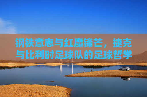 钢铁意志与红魔锋芒,捷克与比利时足球队的足球哲学碰撞,钢铁意志与红魔锋芒,捷克比利时的足球哲学碰撞 钢铁意志与红魔锋芒,捷克与比利时足球队的足球哲学碰撞,钢铁意志与红魔锋芒,捷克比利时的足球哲学碰撞
