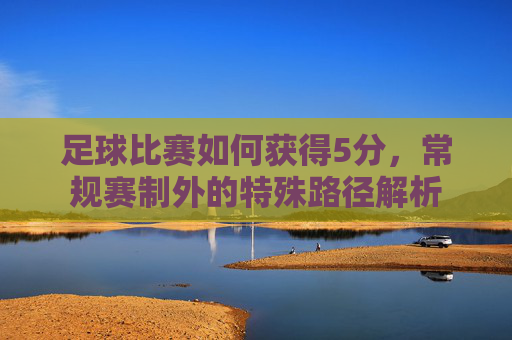 足球比赛如何获得5分,常规赛制外的特殊路径解析 足球比赛如何获得5分,常规赛制外的特殊路径解析
